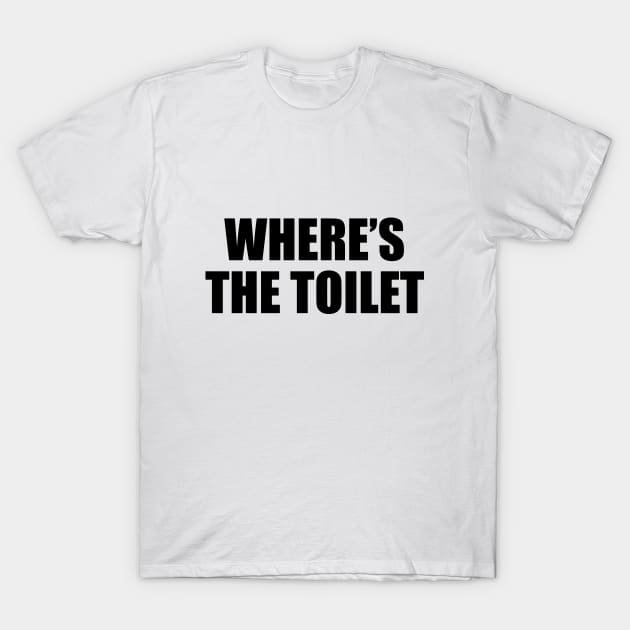 where’s the toilet - funny quote T-Shirt by CRE4T1V1TY